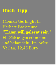 Textfeld: Buch-Tipp

Monika Gerlinghoff,
Herbert Backmund
"Essen will gelernt sein"
E-Strungen erkennen
und behandeln. Im Beltz
Verlag, 12,45 Euro

