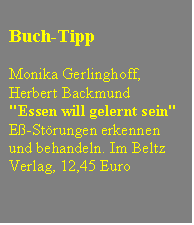 Textfeld: Buch-Tipp

Monika Gerlinghoff,
Herbert Backmund
"Essen will gelernt sein"
E-Strungen erkennen
und behandeln. Im Beltz
Verlag, 12,45 Euro

